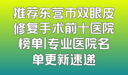 推荐东营市双眼皮修复手术前十医院榜单｜专业医院名单更新速递