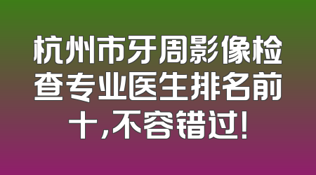 杭州市牙周影像检查专业医生排名前十，不容错过！