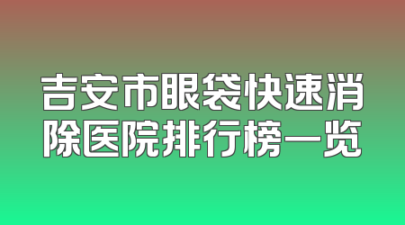 吉安市眼袋快速消除医院排行榜一览