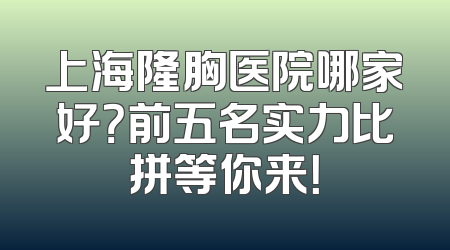 上海隆胸医院哪家好？前五名实力比拼等你来！