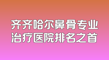 齐齐哈尔鼻骨专业治疗医院排名之首