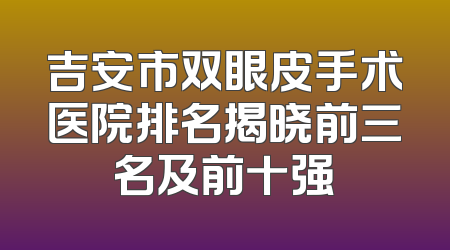吉安市双眼皮手术医院排名揭晓前三名及前十强