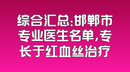 综合汇总：邯郸市专业医生名单，专长于红血丝治疗