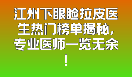 江州下眼睑拉皮医生热门榜单揭秘，专业医师一览无余！