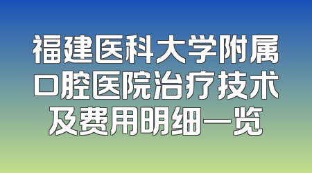 福建医科大学附属口腔医院治疗技术及费用明细一览