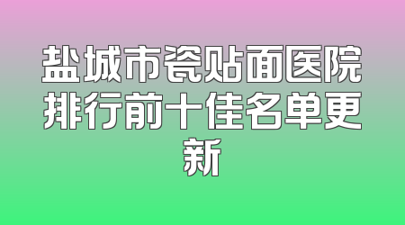 盐城市瓷贴面医院排行前十佳名单更新