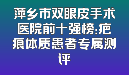 萍乡市双眼皮手术医院前十强榜：疤痕体质患者专属测评