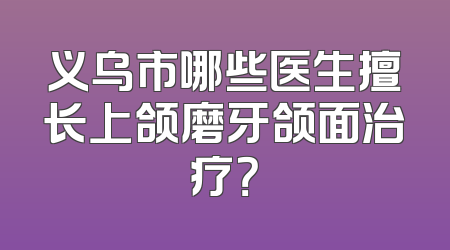 义乌市哪些医生擅长上颌磨牙颌面治疗？