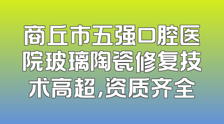 商丘市五强口腔医院玻璃陶瓷修复技术高超，资质齐全