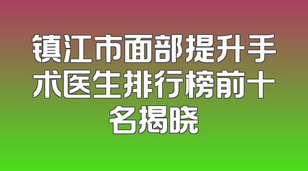 镇江市面部提升手术医生排行榜前十名揭晓