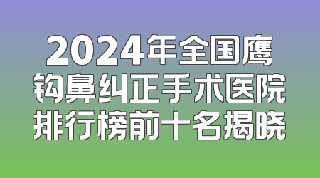 2024年全国鹰钩鼻纠正手术医院排行榜前十名揭晓
