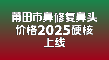 莆田市鼻修复鼻头价格2025硬核上线