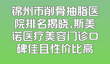 锦州市削骨抽脂医院排名揭晓，斯美诺医疗美容门诊口碑佳且性价比高