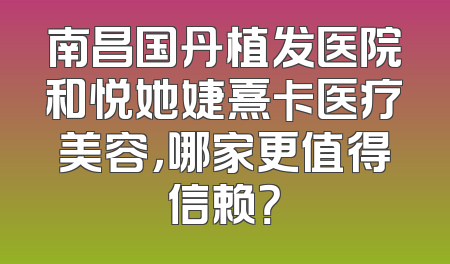 南昌国丹植发医院和悦她婕熹卡医疗美容，哪家更值得信赖？