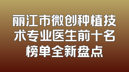 丽江市微创种植技术专业医生前十名榜单全新盘点
