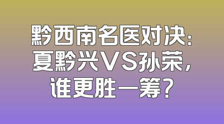 黔西南名医对决：夏黔兴VS孙荣，谁更胜一筹？