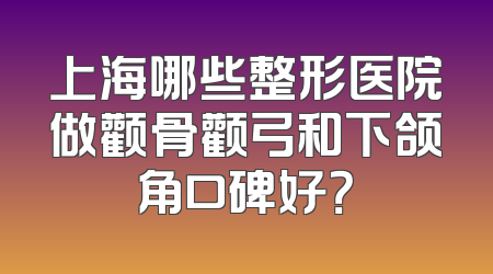 上海哪些整形医院做颧骨颧弓和下颌角口碑好？