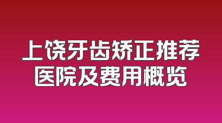 上饶牙齿矫正推荐医院及费用概览