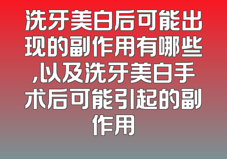 洗牙美白后可能出现的副作用有哪些，以及洗牙美白手术后可能引起的副作用