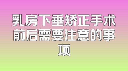 乳房下垂矫正手术前后需要注意的事项