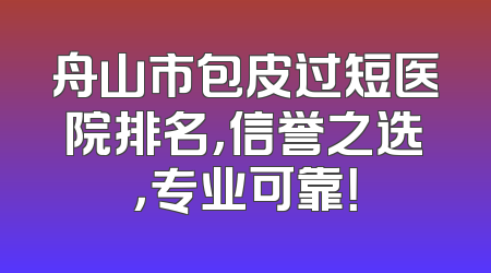 舟山市包皮过短医院排名，信誉之选，专业可靠！
