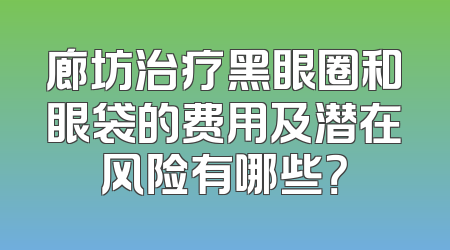 廊坊治疗黑眼圈和眼袋的费用及潜在风险有哪些？