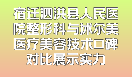 宿迁泗洪县人民医院整形科与沭尔美医疗美容技术口碑对比展示实力