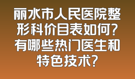 丽水市人民医院整形科价目表如何？有哪些热门医生和特色技术？