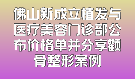 佛山新成立植发与医疗美容门诊部公布价格单并分享颧骨整形案例