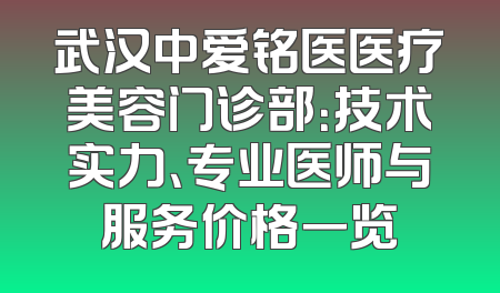 武汉中爱铭医医疗美容门诊部：技术实力、专业医师与服务价格一览