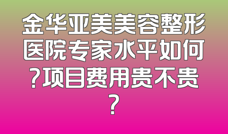 金华亚美美容整形医院专家水平如何？项目费用贵不贵？