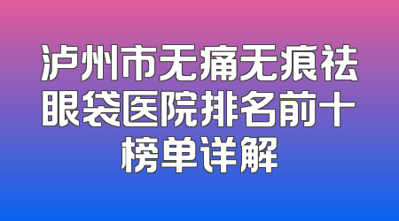 泸州市无痛无痕祛眼袋医院排名前十榜单详解