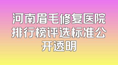 河南眉毛修复医院排行榜评选标准公开透明