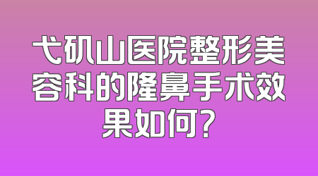 弋矶山医院整形美容科的隆鼻手术效果如何？