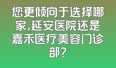 您更倾向于选择哪家，延安医院还是嘉禾医疗美容门诊部？