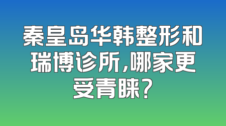 秦皇岛华韩整形和瑞博诊所，哪家更受青睐？