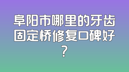 阜阳市哪里的牙齿固定桥修复口碑好？