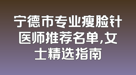 宁德市专业瘦脸针医师推荐名单，女士精选指南