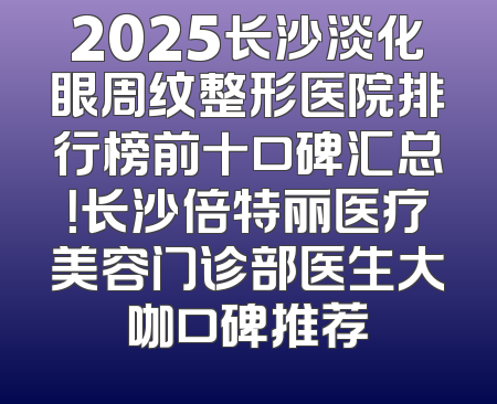 2025长沙淡化眼周纹整形医院排行榜前十口碑汇总！长沙倍特丽医疗美容门诊部医生大咖口碑推荐