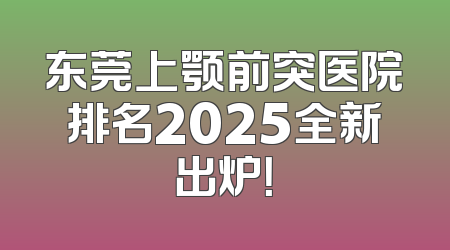 东莞上颚前突医院排名2025全新出炉！
