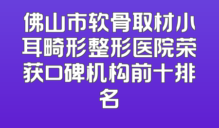 佛山市软骨取材小耳畸形整形医院荣获口碑机构前十排名