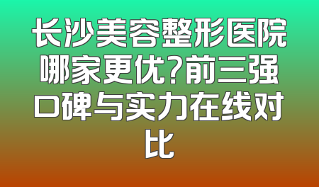 长沙美容整形医院哪家更优？前三强口碑与实力在线对比