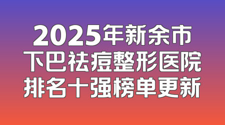 2025年新余市下巴祛痘整形医院排名十强榜单更新