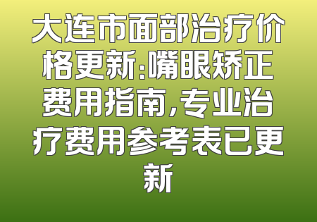 大连市面部治疗价格更新：嘴眼矫正费用指南，专业治疗费用参考表已更新