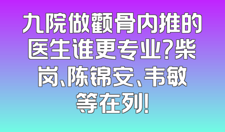 九院做颧骨内推的医生谁更专业？柴岗、陈锦安、韦敏等在列！