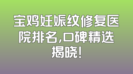 宝鸡妊娠纹修复医院排名，口碑精选揭晓！
