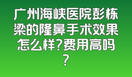广州海峡医院彭栋梁的隆鼻手术效果怎么样？费用高吗？