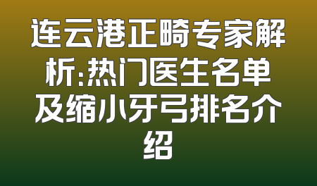 连云港正畸专家解析：热门医生名单及缩小牙弓排名介绍