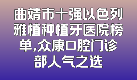 曲靖市十强以色列雅植种植牙医院榜单，众康口腔门诊部人气之选