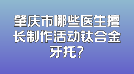 肇庆市哪些医生擅长制作活动钛合金牙托？